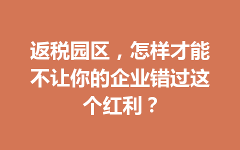 返税园区，怎样才能不让你的企业错过这个红利？