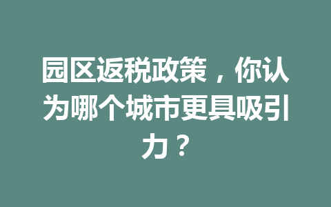 园区返税政策，你认为哪个城市更具吸引力？
